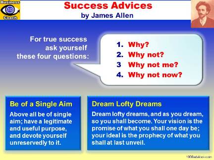 James Allen, author of As a Man of Thinketh. Success Advices. Selected Quotes. For True Success Ask Yourself these questions: Why? Why not? Why not me? Why not now?